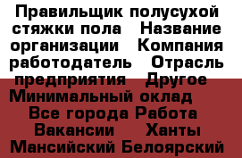 Правильщик полусухой стяжки пола › Название организации ­ Компания-работодатель › Отрасль предприятия ­ Другое › Минимальный оклад ­ 1 - Все города Работа » Вакансии   . Ханты-Мансийский,Белоярский г.